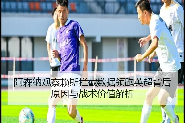 阿森纳观察赖斯拦截数据领跑英超背后原因与战术价值解析