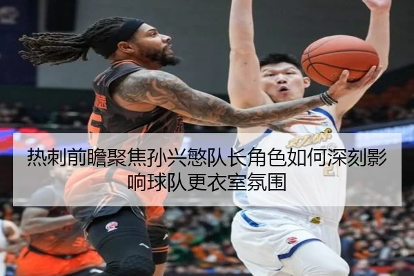 热刺前瞻聚焦孙兴慜队长角色如何深刻影响球队更衣室氛围