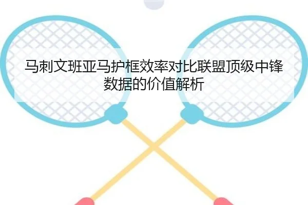 马刺文班亚马护框效率对比联盟顶级中锋数据的价值解析