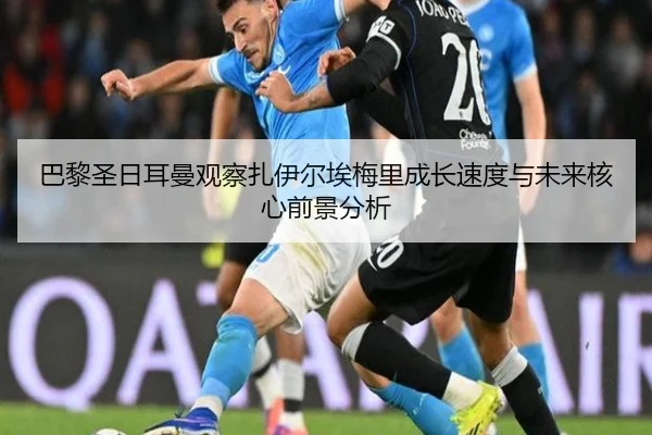 巴黎圣日耳曼观察扎伊尔埃梅里成长速度与未来核心前景分析