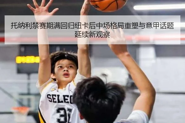 托纳利禁赛期满回归纽卡后中场格局重塑与意甲话题延续新观察